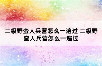 二级野蛮人兵营怎么一遍过 二级野蛮人兵营怎么一遍过